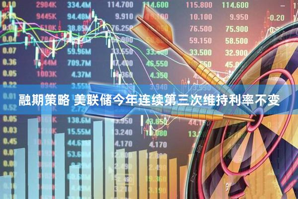 融期策略 美联储今年连续第三次维持利率不变