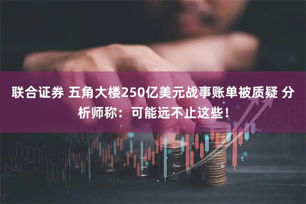 联合证券 五角大楼250亿美元战事账单被质疑 分析师称：可能远不止这些！