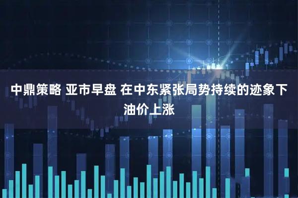 中鼎策略 亚市早盘 在中东紧张局势持续的迹象下油价上涨