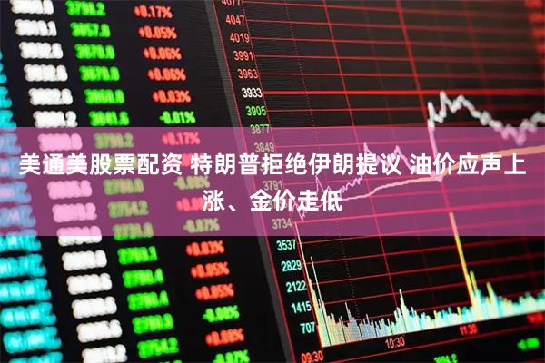美通美股票配资 特朗普拒绝伊朗提议 油价应声上涨、金价走低