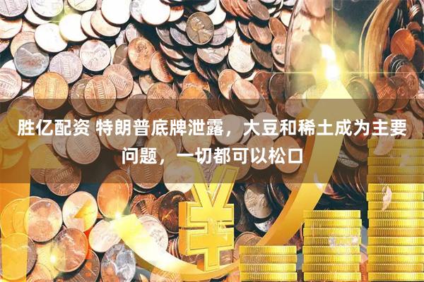 胜亿配资 特朗普底牌泄露，大豆和稀土成为主要问题，一切都可以松口