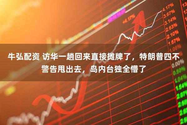 牛弘配资 访华一趟回来直接摊牌了，特朗普四不警告甩出去，岛内台独全懵了
