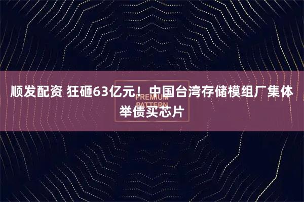 顺发配资 狂砸63亿元！中国台湾存储模组厂集体举债买芯片