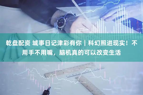 乾盘配资 城事日记津彩有你｜科幻照进现实！不用手不用嘴，脑机真的可以改变生活