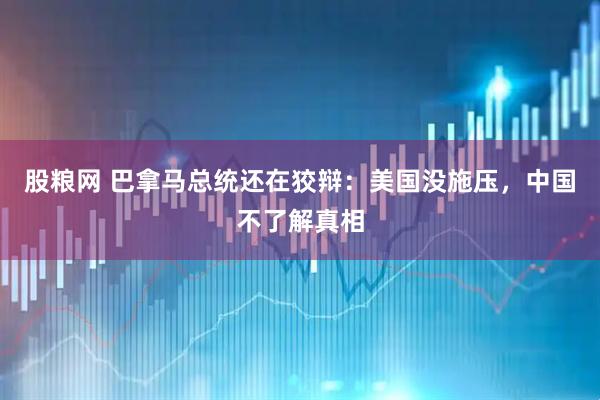 股粮网 巴拿马总统还在狡辩：美国没施压，中国不了解真相