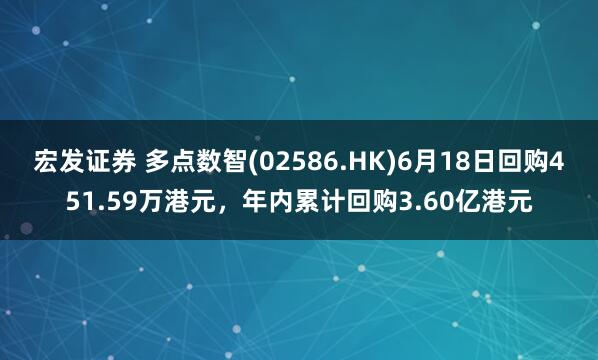 宏发证券 多点数智(02586.HK)6月18日回购451.59万港元，年内累计回购3.60亿港元