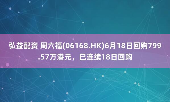 弘益配资 周六福(06168.HK)6月18日回购799.57万港元，已连续18日回购