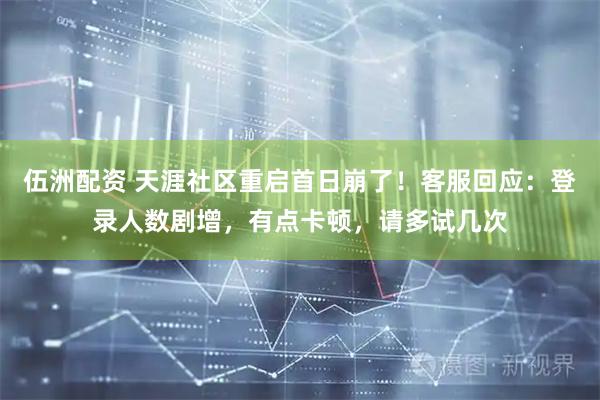 伍洲配资 天涯社区重启首日崩了！客服回应：登录人数剧增，有点卡顿，请多试几次