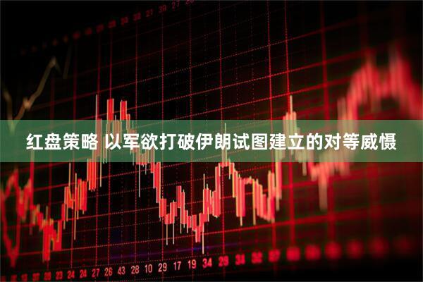 红盘策略 以军欲打破伊朗试图建立的对等威慑