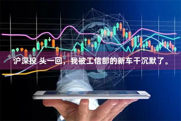 沪深投 头一回，我被工信部的新车干沉默了。