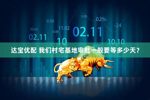 达宝优配 我们村宅基地审批一般要等多少天？