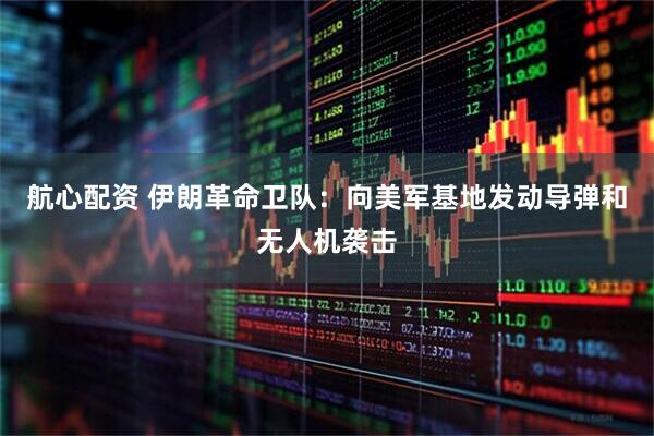 航心配资 伊朗革命卫队：向美军基地发动导弹和无人机袭击