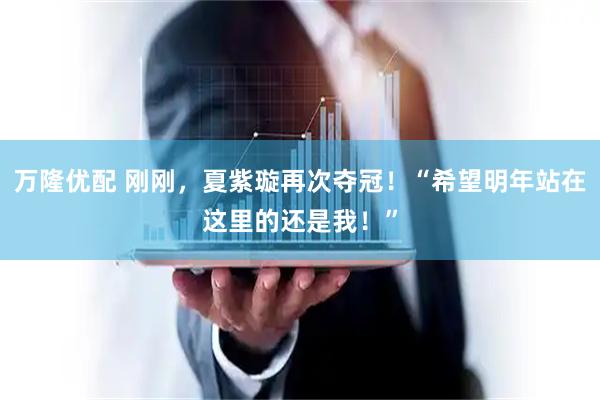 万隆优配 刚刚，夏紫璇再次夺冠！“希望明年站在这里的还是我！”