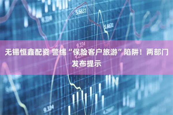 无锡恒鑫配资 警惕“保险客户旅游”陷阱！两部门发布提示