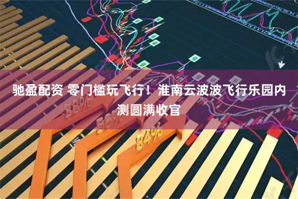 驰盈配资 零门槛玩飞行!淮南云波波飞行乐园内测圆满收官