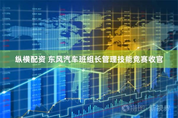 纵横配资 东风汽车班组长管理技能竞赛收官