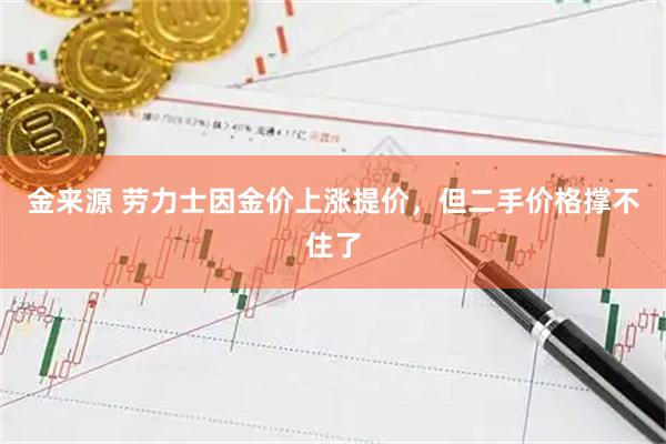 金来源 劳力士因金价上涨提价，但二手价格撑不住了