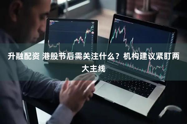 升融配资 港股节后需关注什么？机构建议紧盯两大主线