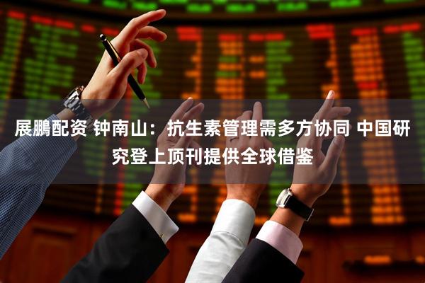 展鵬配资 钟南山：抗生素管理需多方协同 中国研究登上顶刊提供全球借鉴
