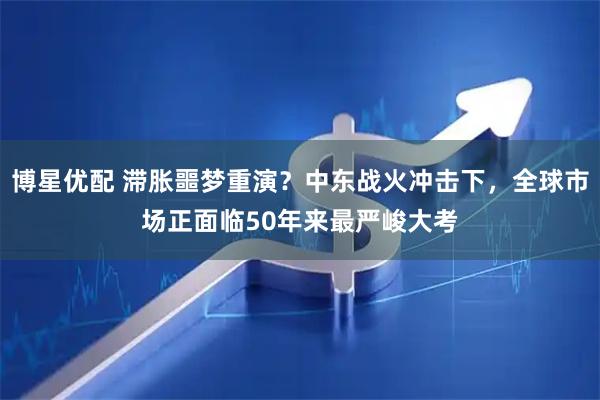 博星优配 滞胀噩梦重演？中东战火冲击下，全球市场正面临50年来最严峻大考