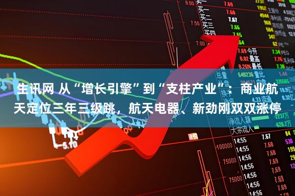 生讯网 从“增长引擎”到“支柱产业”：商业航天定位三年三级跳，航天电器、新劲刚双双涨停