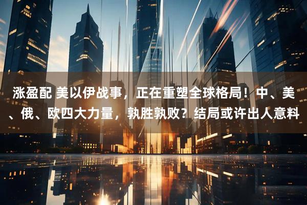 涨盈配 美以伊战事，正在重塑全球格局！中、美、俄、欧四大力量，孰胜孰败？结局或许出人意料
