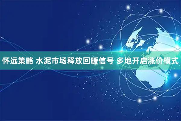 怀远策略 水泥市场释放回暖信号 多地开启涨价模式