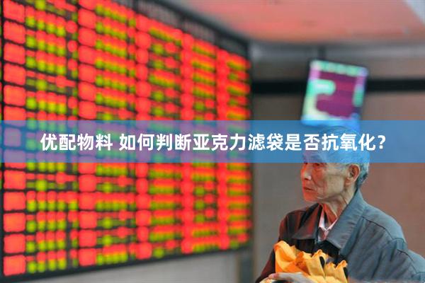 优配物料 如何判断亚克力滤袋是否抗氧化？