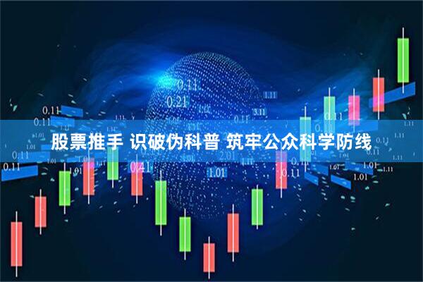 股票推手 识破伪科普 筑牢公众科学防线