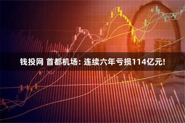 钱投网 首都机场: 连续六年亏损114亿元!