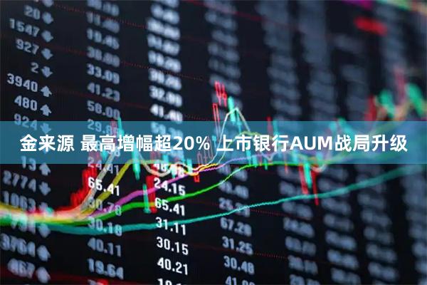 金来源 最高增幅超20% 上市银行AUM战局升级