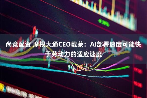 尚竞配资 摩根大通CEO戴蒙：AI部署速度可能快于劳动力的适应速度