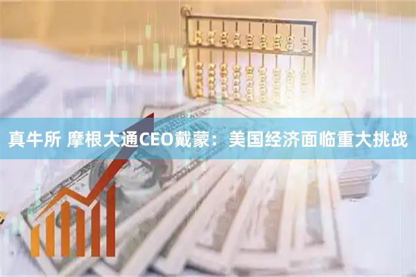真牛所 摩根大通CEO戴蒙：美国经济面临重大挑战
