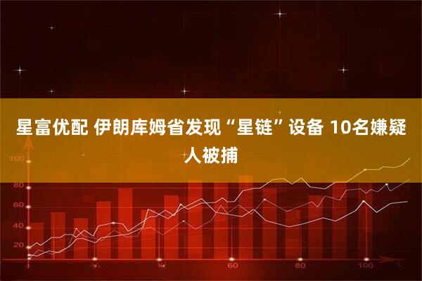 星富优配 伊朗库姆省发现“星链”设备 10名嫌疑人被捕