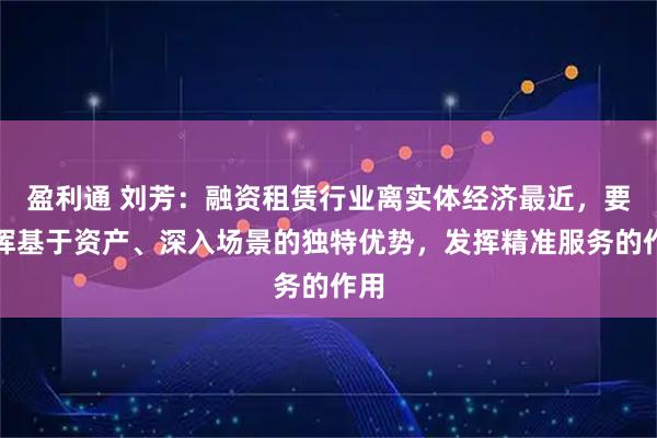 盈利通 刘芳：融资租赁行业离实体经济最近，要发挥基于资产、深入场景的独特优势，发挥精准服务的作用