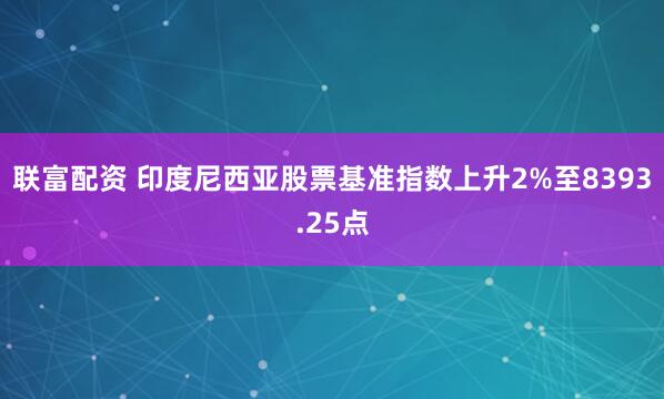 联富配资 印度尼西亚股票基准指数上升2%至8393.25点