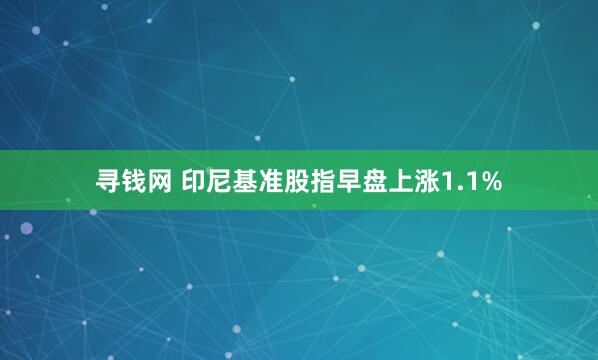 寻钱网 印尼基准股指早盘上涨1.1%