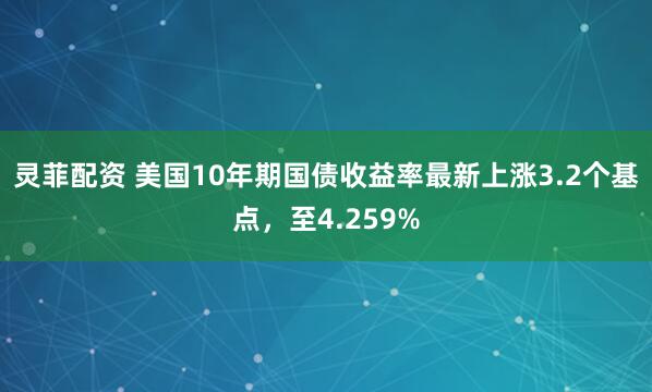 灵菲配资 美国10年期国债收益率最新上涨3.2个基点，至4.259%