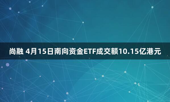 尚融 4月15日南向资金ETF成交额10.15亿港元