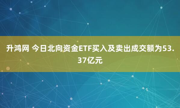 升鸿网 今日北向资金ETF买入及卖出成交额为53.37亿元