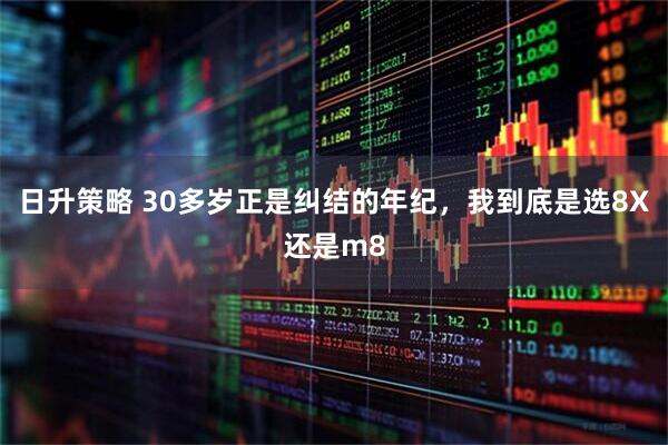 日升策略 30多岁正是纠结的年纪，我到底是选8X还是m8