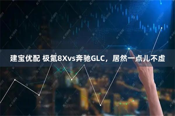 建宝优配 极氪8Xvs奔驰GLC，居然一点儿不虚