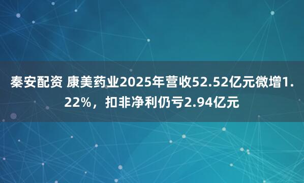 秦安配资 康美药业2025年营收52.52亿元微增1.22%,扣非净利仍亏2.94亿元