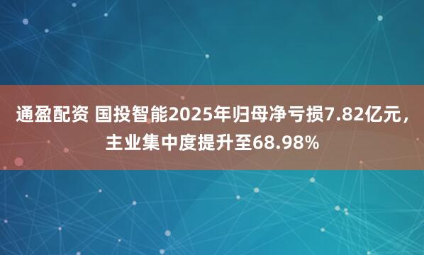 通盈配资 国投智能2025年归母净亏损7.82亿元,主业集中度提升至68.98%