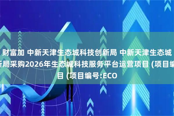 财富加 中新天津生态城科技创新局 中新天津生态城科技创新局采购2026年生态城科技服务平台运营项目 (项目编号:ECO