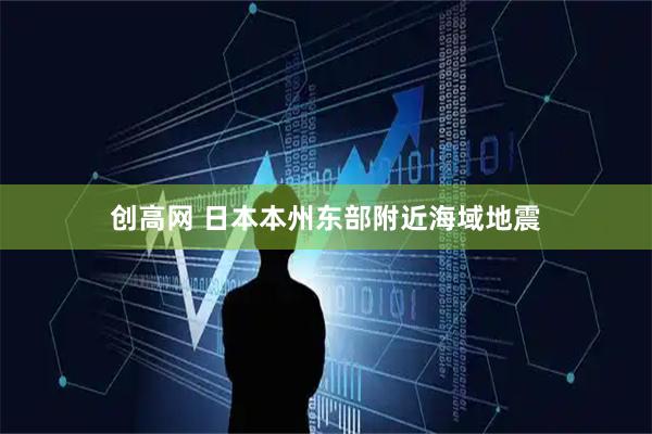 创高网 日本本州东部附近海域地震