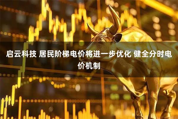 启云科技 居民阶梯电价将进一步优化 健全分时电价机制