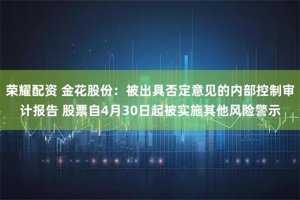荣耀配资 金花股份:被出具否定意见的内部控制审计报告 股票自4月30日起被实施其他风险警示