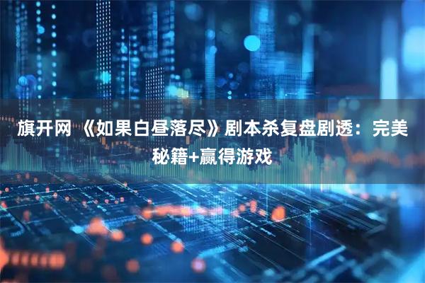 旗开网 《如果白昼落尽》剧本杀复盘剧透：完美秘籍+赢得游戏