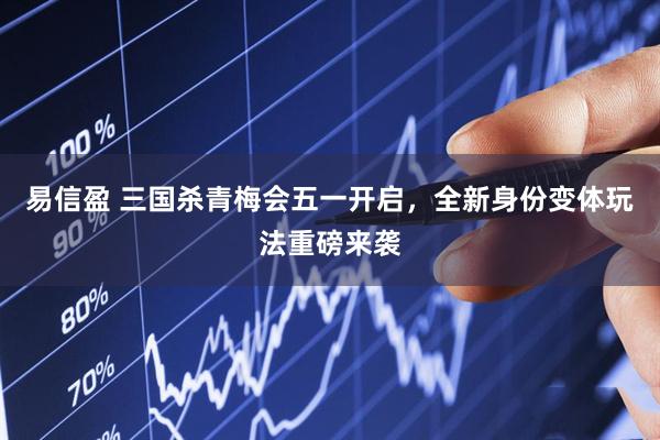易信盈 三国杀青梅会五一开启，全新身份变体玩法重磅来袭